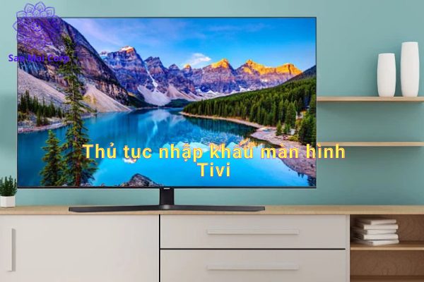 Thủ tục nhập khẩu màn hình tivi